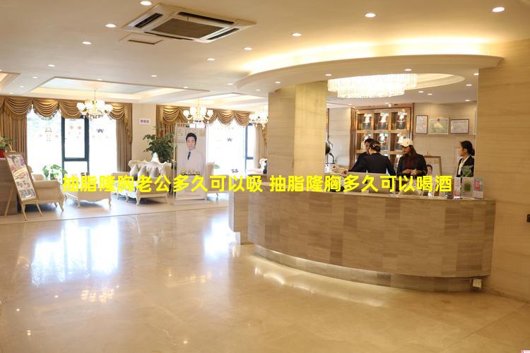 抽脂隆胸老公多久可以吸 抽脂隆胸多久可以喝酒